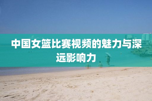 中國女籃比賽視頻的魅力與深遠(yuǎn)影響力