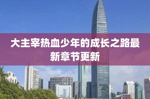 大主宰熱血少年的成長之路最新章節(jié)更新