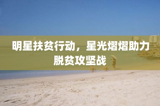 明星扶貧行動(dòng)，星光熠熠助力脫貧攻堅(jiān)戰(zhàn)