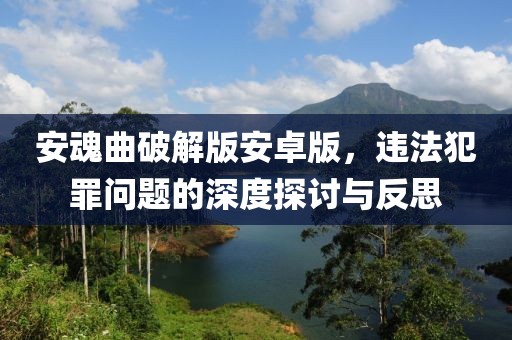 安魂曲破解版安卓版，違法犯罪問(wèn)題的深度探討與反思