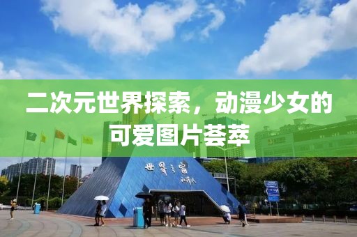 二次元世界探索，動漫少女的可愛圖片薈萃