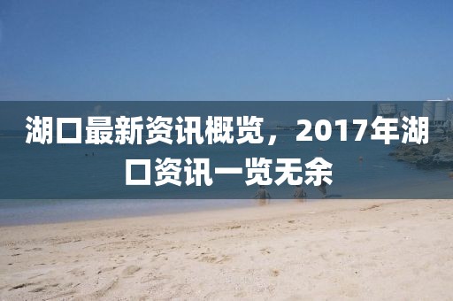 湖口最新資訊概覽，2017年湖口資訊一覽無余