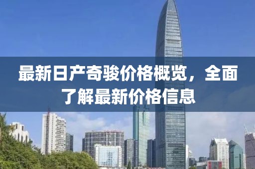 最新日產(chǎn)奇駿價格概覽，全面了解最新價格信息