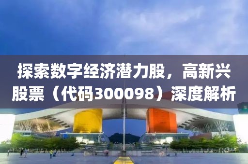 探索數(shù)字經(jīng)濟潛力股，高新興股票（代碼300098）深度解析