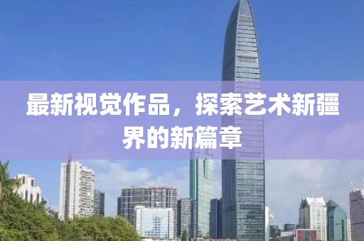 最新視覺作品，探索藝術新疆界的新篇章