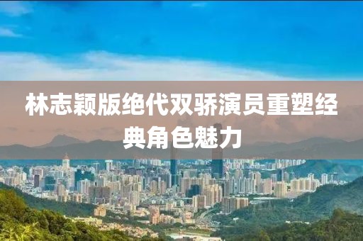 林志穎版絕代雙驕演員重塑經(jīng)典角色魅力