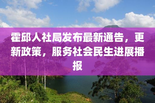 霍邱人社局發(fā)布最新通告，更新政策，服務(wù)社會(huì)民生進(jìn)展播報(bào)