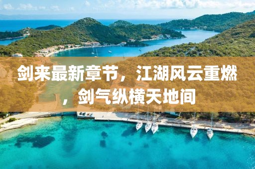 劍來最新章節(jié)，江湖風(fēng)云重燃，劍氣縱橫天地間