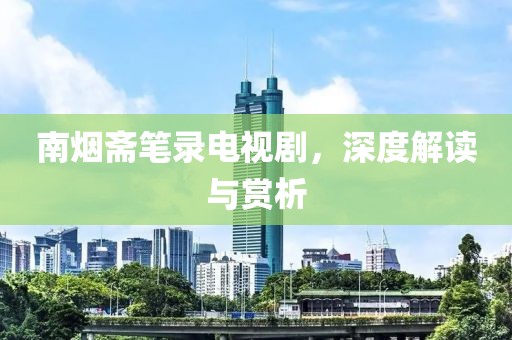 南煙齋筆錄電視劇，深度解讀與賞析