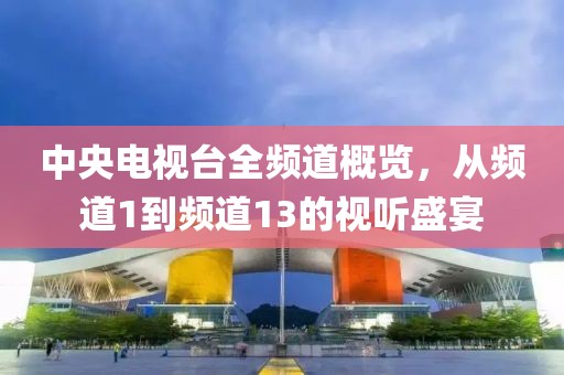 中央電視臺全頻道概覽，從頻道1到頻道13的視聽盛宴