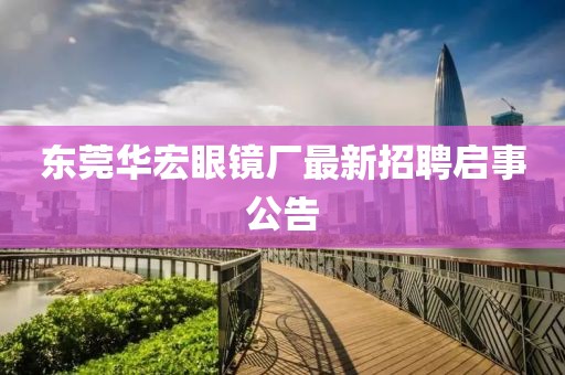 東莞華宏眼鏡廠最新招聘啟事公告