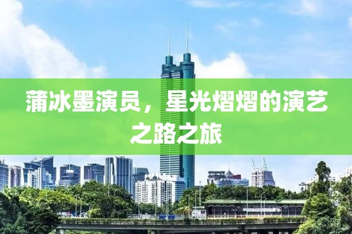 蒲冰墨演員，星光熠熠的演藝之路之旅