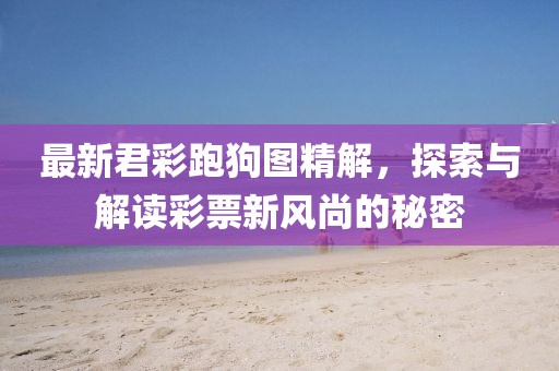 最新君彩跑狗圖精解，探索與解讀彩票新風(fēng)尚的秘密