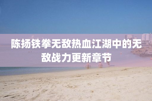 陳揚(yáng)鐵拳無(wú)敵熱血江湖中的無(wú)敵戰(zhàn)力更新章節(jié)
