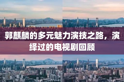 郭麒麟的多元魅力演技之路，演繹過的電視劇回顧