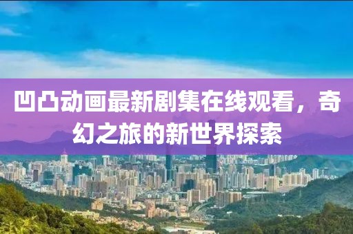 凹凸動畫最新劇集在線觀看，奇幻之旅的新世界探索