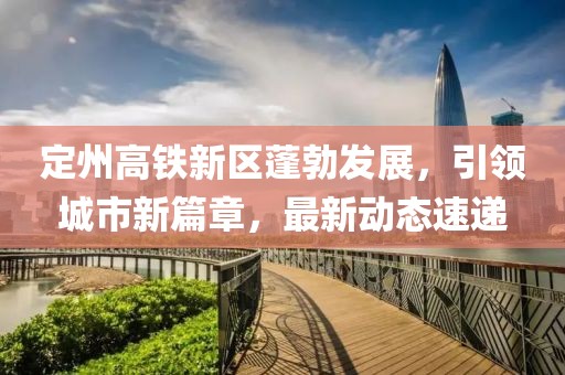定州高鐵新區(qū)蓬勃發(fā)展，引領城市新篇章，最新動態(tài)速遞