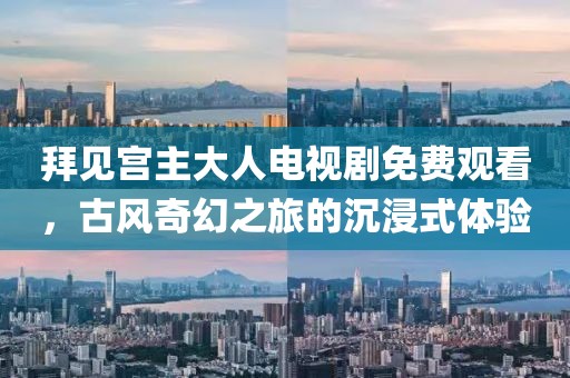 拜見宮主大人電視劇免費觀看，古風(fēng)奇幻之旅的沉浸式體驗