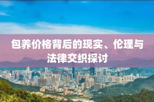 包養(yǎng)價格背后的現(xiàn)實(shí)、倫理與法律交織探討