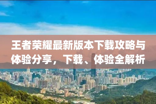 王者榮耀最新版本下載攻略與體驗(yàn)分享，下載、體驗(yàn)全解析