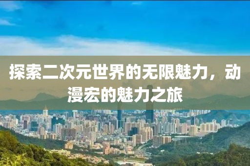 探索二次元世界的無限魅力，動漫宏的魅力之旅