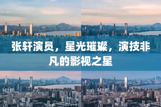 張軒演員，星光璀璨，演技非凡的影視之星