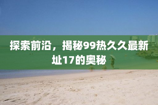 探索前沿，揭秘99熱久久最新址17的奧秘