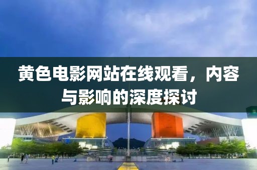黃色電影網(wǎng)站在線觀看，內容與影響的深度探討