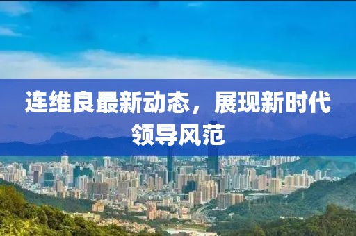 連維良最新動(dòng)態(tài)，展現(xiàn)新時(shí)代領(lǐng)導(dǎo)風(fēng)范
