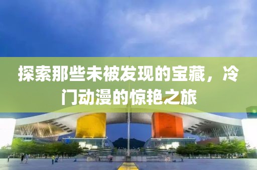 探索那些未被發(fā)現(xiàn)的寶藏，冷門動漫的驚艷之旅