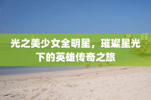 光之美少女全明星，璀璨星光下的英雄傳奇之旅