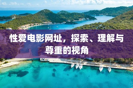 性愛電影網(wǎng)址，探索、理解與尊重的視角