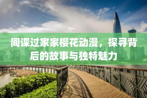 間諜過(guò)家家櫻花動(dòng)漫，探尋背后的故事與獨(dú)特魅力