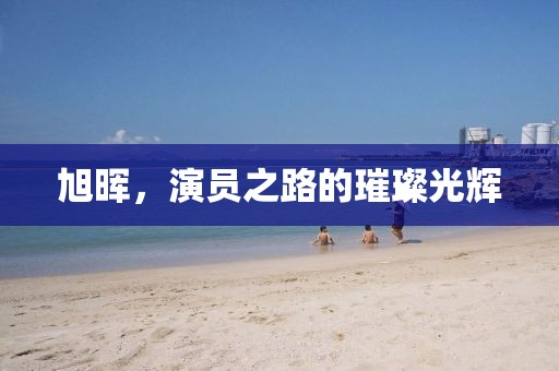 旭暉，演員之路的璀璨光輝