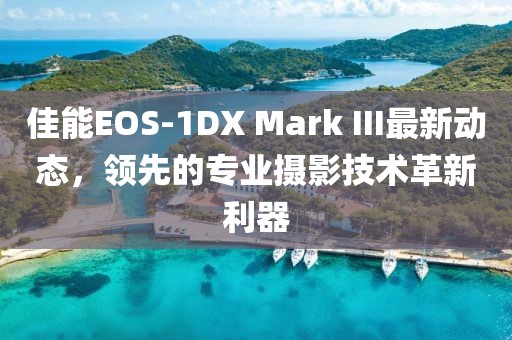 佳能EOS-1DX Mark III最新動(dòng)態(tài)，領(lǐng)先的專(zhuān)業(yè)攝影技術(shù)革新利器
