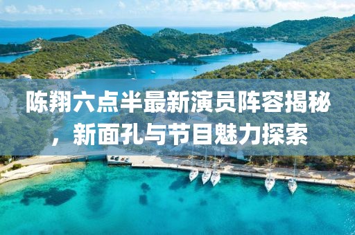 陳翔六點(diǎn)半最新演員陣容揭秘，新面孔與節(jié)目魅力探索
