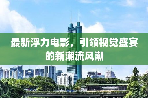 最新浮力電影，引領(lǐng)視覺(jué)盛宴的新潮流風(fēng)潮