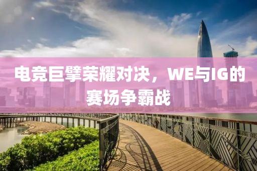 電競巨擘榮耀對決，WE與IG的賽場爭霸戰(zhàn)