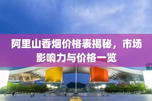 阿里山香煙價格表揭秘，市場影響力與價格一覽