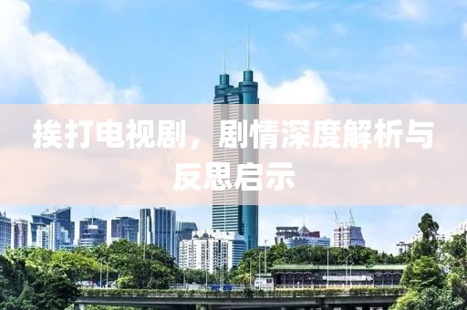 挨打電視劇，劇情深度解析與反思啟示