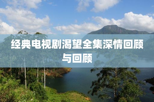 經(jīng)典電視劇渴望全集深情回顧與回顧