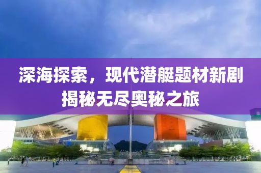 深海探索，現(xiàn)代潛艇題材新劇揭秘?zé)o盡奧秘之旅