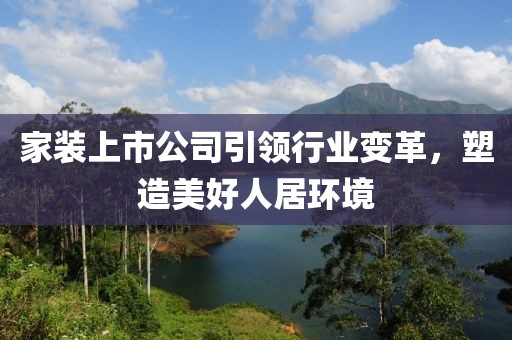 家裝上市公司引領(lǐng)行業(yè)變革，塑造美好人居環(huán)境