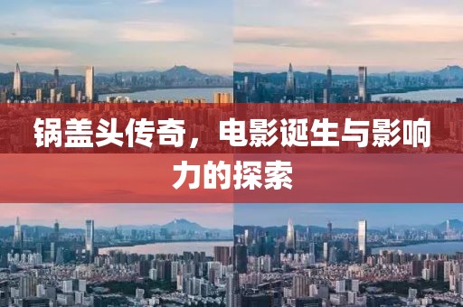 鍋蓋頭傳奇，電影誕生與影響力的探索