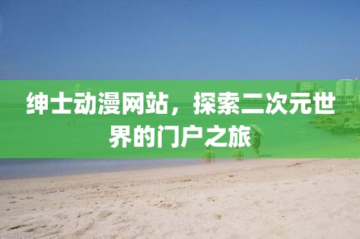紳士動漫網(wǎng)站，探索二次元世界的門戶之旅