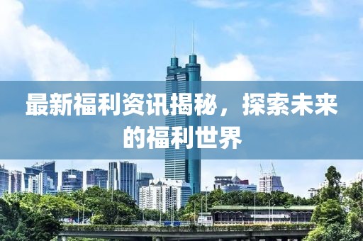最新福利資訊揭秘，探索未來的福利世界