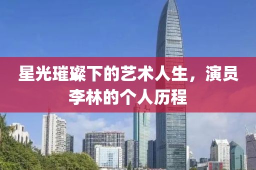 星光璀璨下的藝術(shù)人生，演員李林的個人歷程