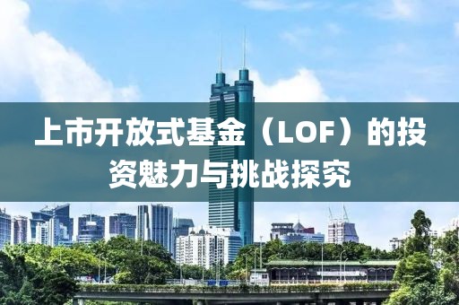 上市開放式基金（LOF）的投資魅力與挑戰(zhàn)探究