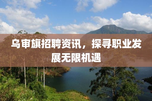 烏審旗招聘資訊，探尋職業(yè)發(fā)展無限機遇