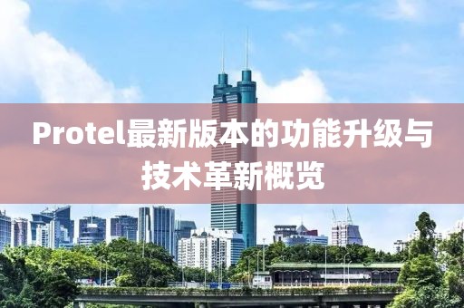 Protel最新版本的功能升級與技術(shù)革新概覽